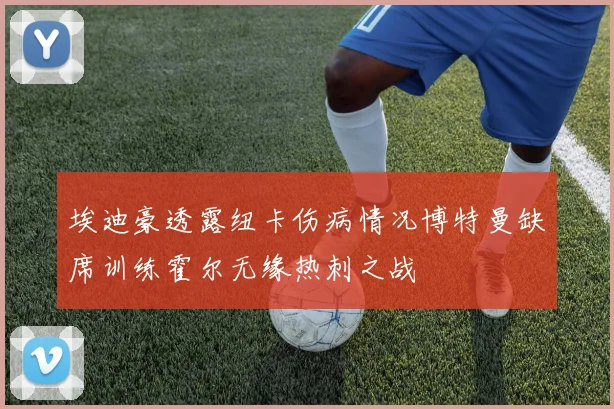 埃迪豪透露纽卡伤病情况博特曼缺席训练霍尔无缘热刺之战
