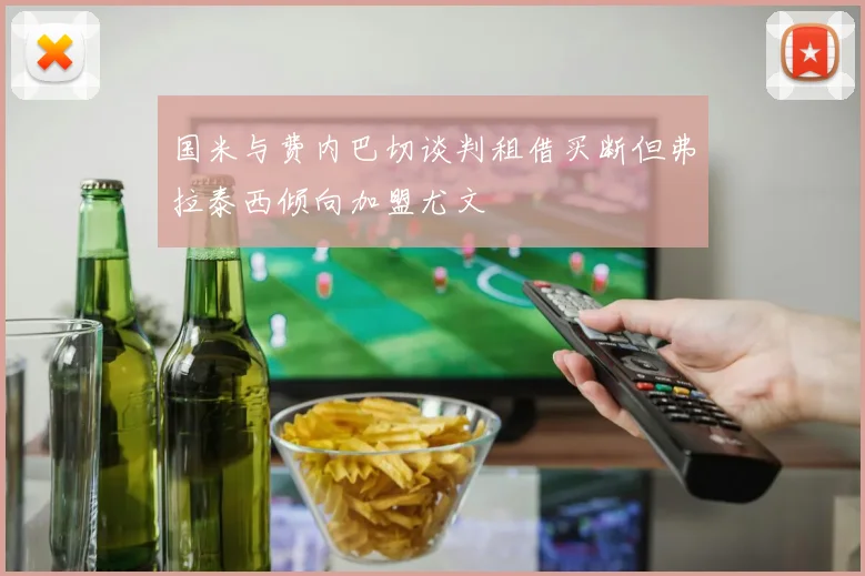 国米与费内巴切谈判租借买断但弗拉泰西倾向加盟尤文