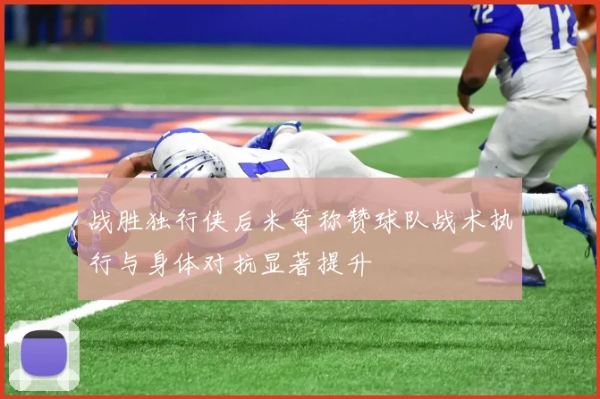 战胜独行侠后米奇称赞球队战术执行与身体对抗显著提升