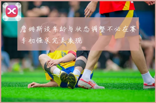 詹姆斯谈年龄与状态调整不必在赛季初强求完美表现