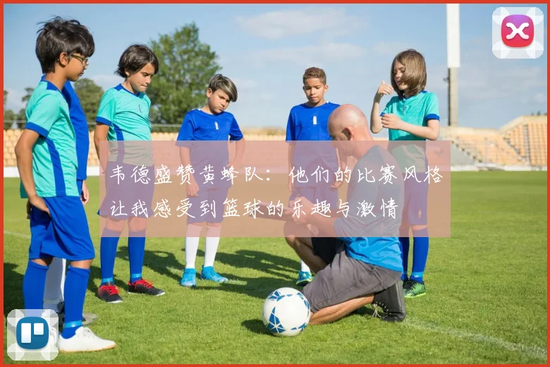 韦德盛赞黄蜂队：他们的比赛风格让我感受到篮球的乐趣与激情