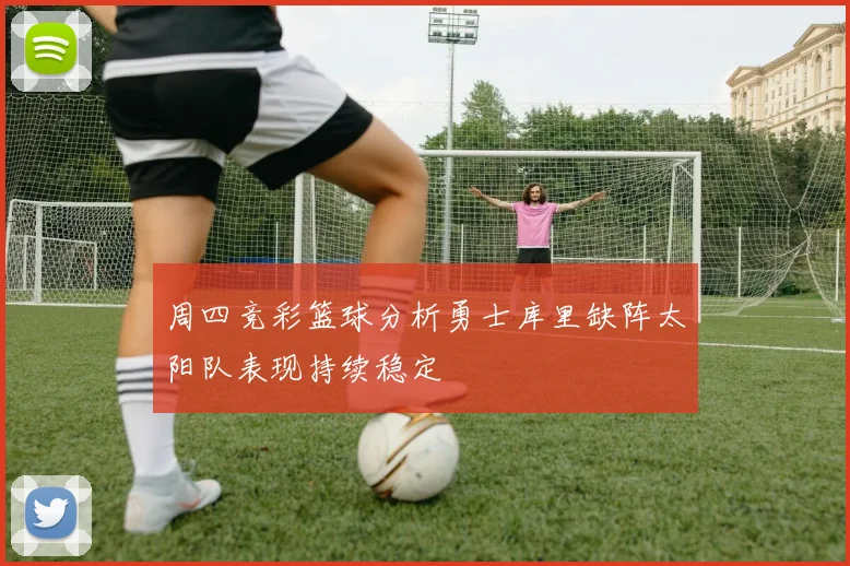 周四竞彩篮球分析勇士库里缺阵太阳队表现持续稳定