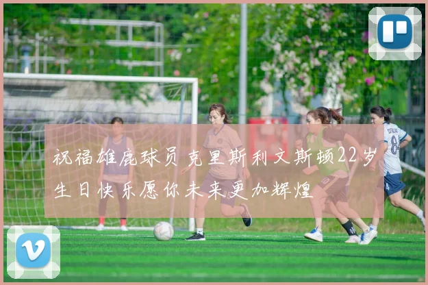 祝福雄鹿球员克里斯利文斯顿22岁生日快乐愿你未来更加辉煌
