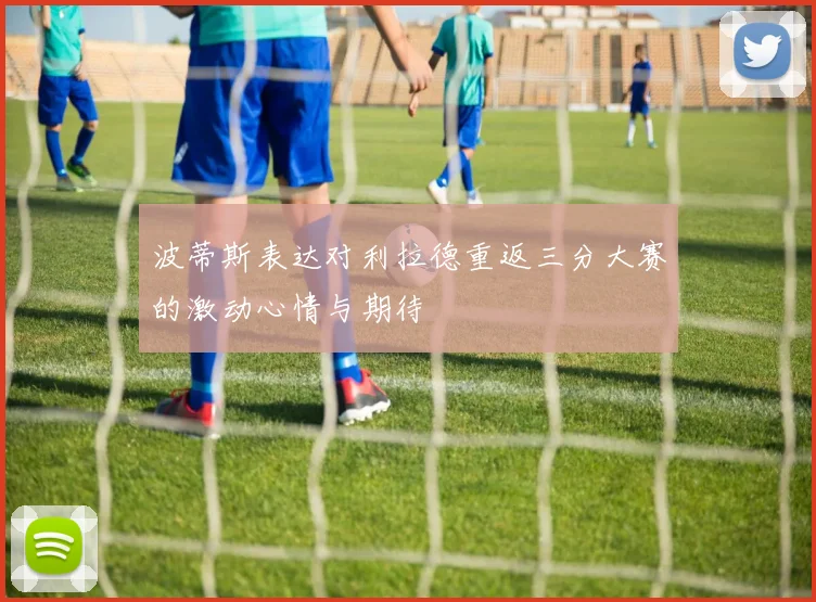 波蒂斯表达对利拉德重返三分大赛的激动心情与期待