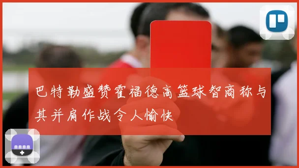 巴特勒盛赞霍福德高篮球智商称与其并肩作战令人愉快