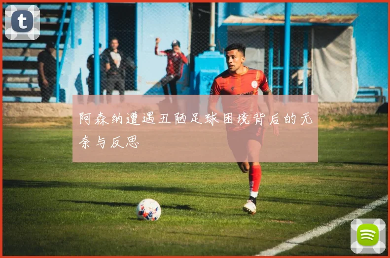 阿森纳遭遇丑陋足球困境背后的无奈与反思