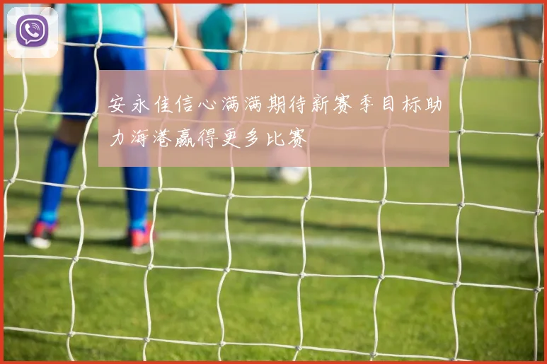 安永佳信心满满期待新赛季目标助力海港赢得更多比赛