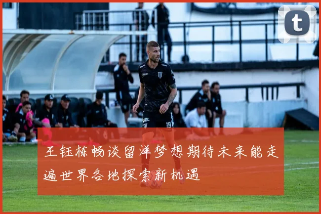 王钰栋畅谈留洋梦想期待未来能走遍世界各地探索新机遇