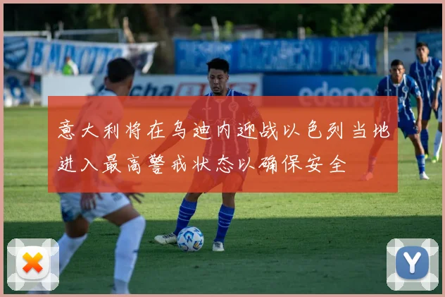 意大利将在乌迪内迎战以色列当地进入最高警戒状态以确保安全