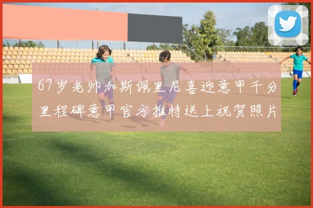 67岁老帅加斯佩里尼喜迎意甲千分里程碑意甲官方推特送上祝贺照片