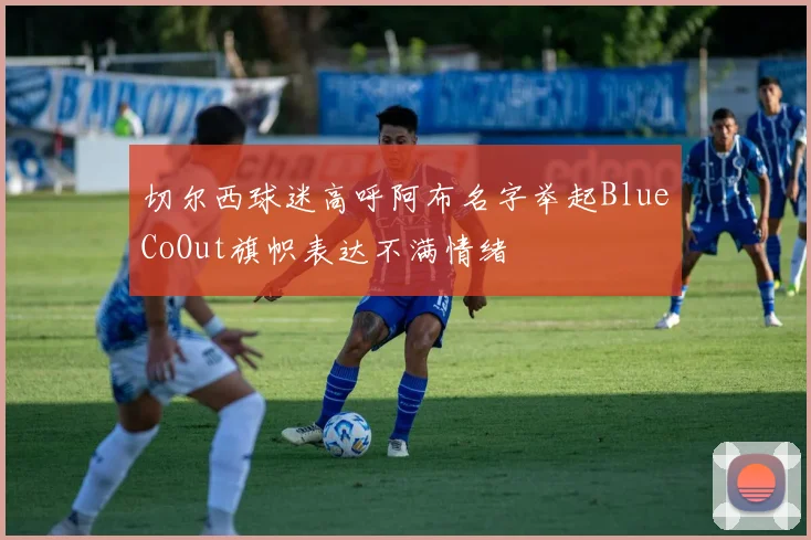 切尔西球迷高呼阿布名字举起BlueCoOut旗帜表达不满情绪