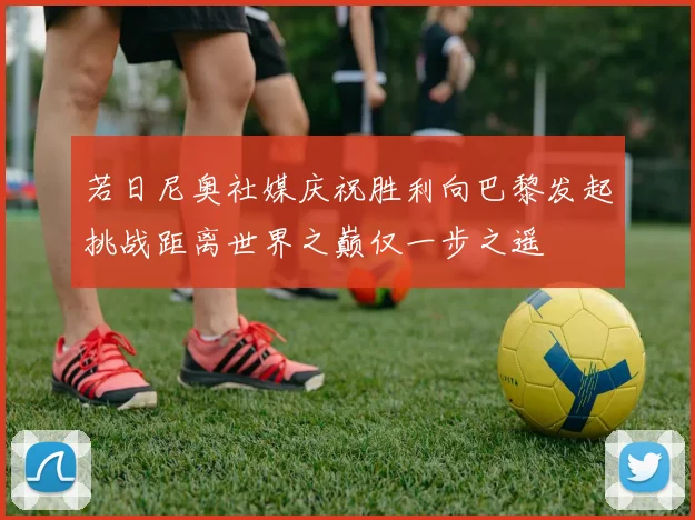若日尼奥社媒庆祝胜利向巴黎发起挑战距离世界之巅仅一步之遥