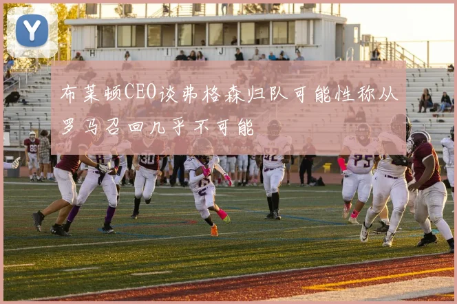 布莱顿CEO谈弗格森归队可能性称从罗马召回几乎不可能