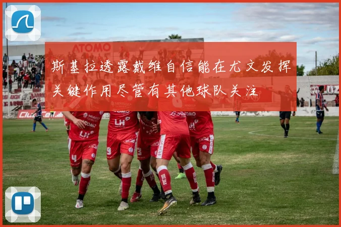 斯基拉透露戴维自信能在尤文发挥关键作用尽管有其他球队关注