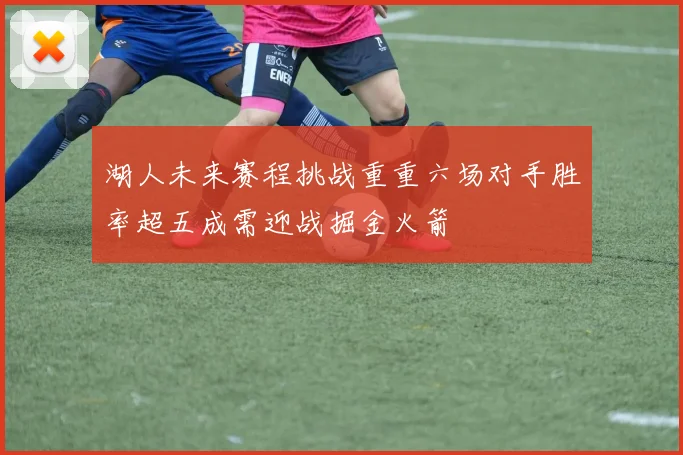 湖人未来赛程挑战重重六场对手胜率超五成需迎战掘金火箭