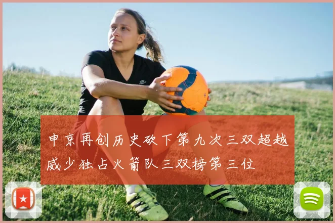 申京再创历史砍下第九次三双超越威少独占火箭队三双榜第三位