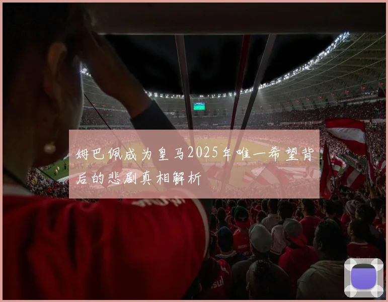 姆巴佩成为皇马2025年唯一希望背后的悲剧真相解析