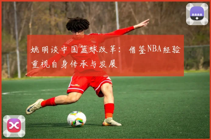 姚明谈中国篮球改革：借鉴NBA经验重视自身传承与发展