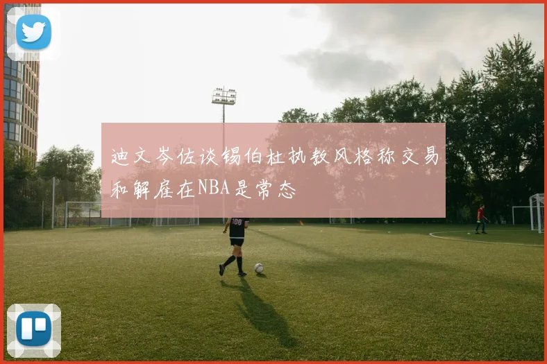 迪文岑佐谈锡伯杜执教风格称交易和解雇在NBA是常态