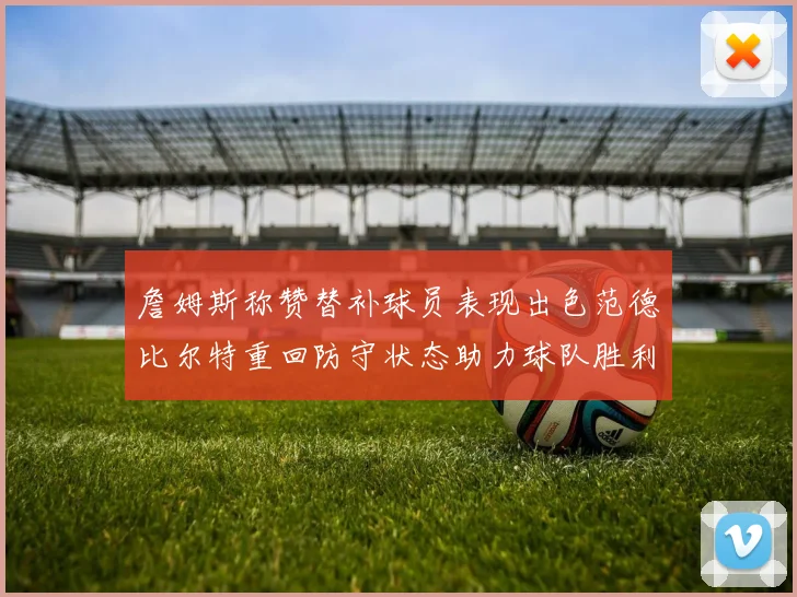 詹姆斯称赞替补球员表现出色范德比尔特重回防守状态助力球队胜利