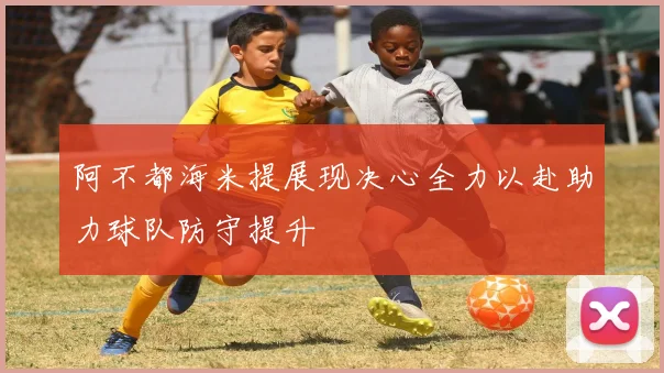阿不都海米提展现决心全力以赴助力球队防守提升