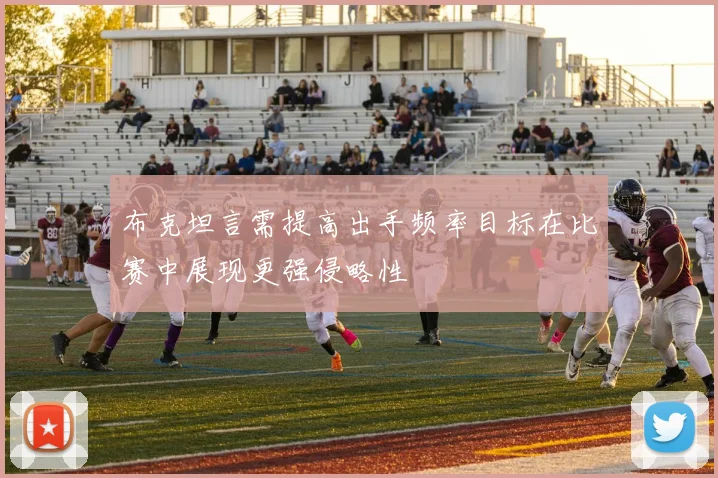 布克坦言需提高出手频率目标在比赛中展现更强侵略性