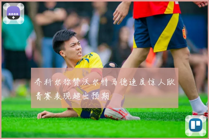 乔科尔称赞沃尔特马德速度惊人欧青赛表现超出预期