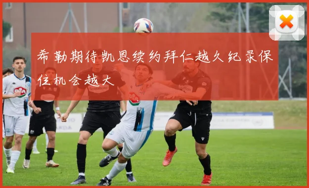 希勒期待凯恩续约拜仁越久纪录保住机会越大