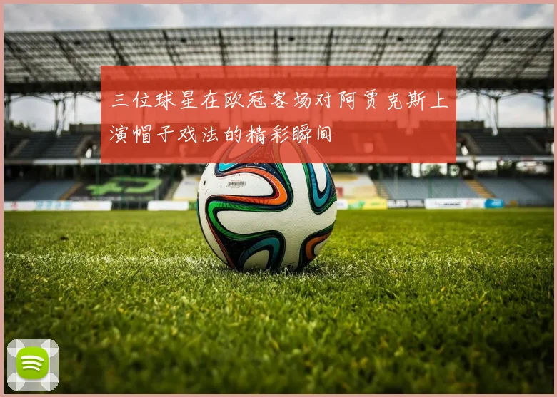 三位球星在欧冠客场对阿贾克斯上演帽子戏法的精彩瞬间
