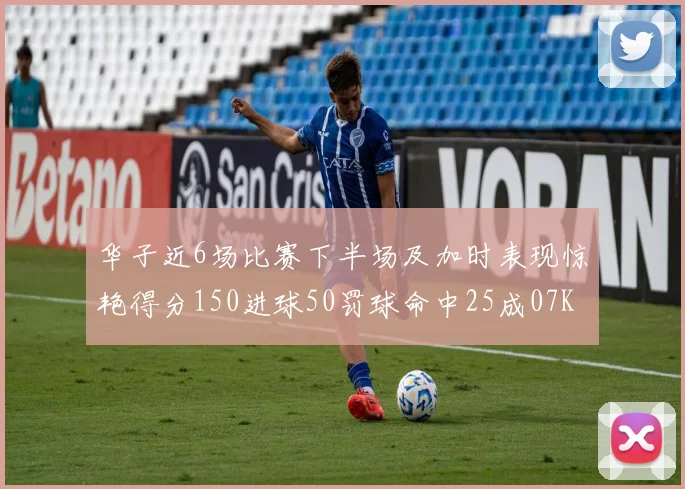 华子近6场比赛下半场及加时表现惊艳得分150进球50罚球命中25成07KB后首人