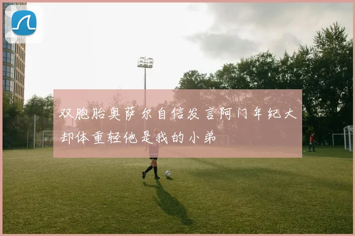 双胞胎奥萨尔自信发言阿门年纪大却体重轻他是我的小弟