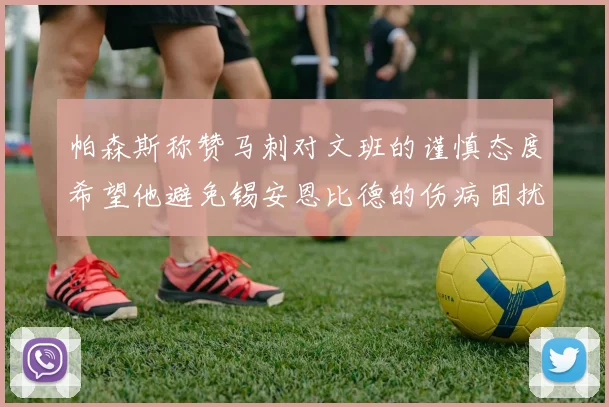 帕森斯称赞马刺对文班的谨慎态度希望他避免锡安恩比德的伤病困扰