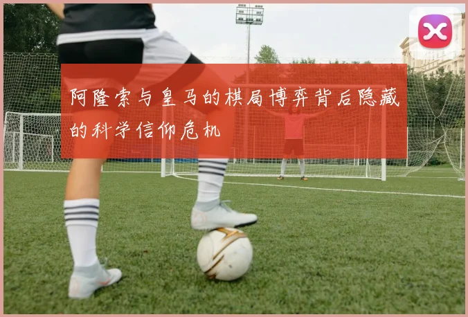 阿隆索与皇马的棋局博弈背后隐藏的科学信仰危机