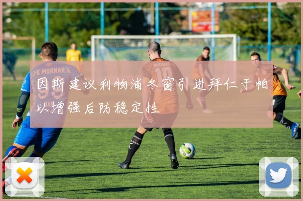 因斯建议利物浦冬窗引进拜仁于帕以增强后防稳定性