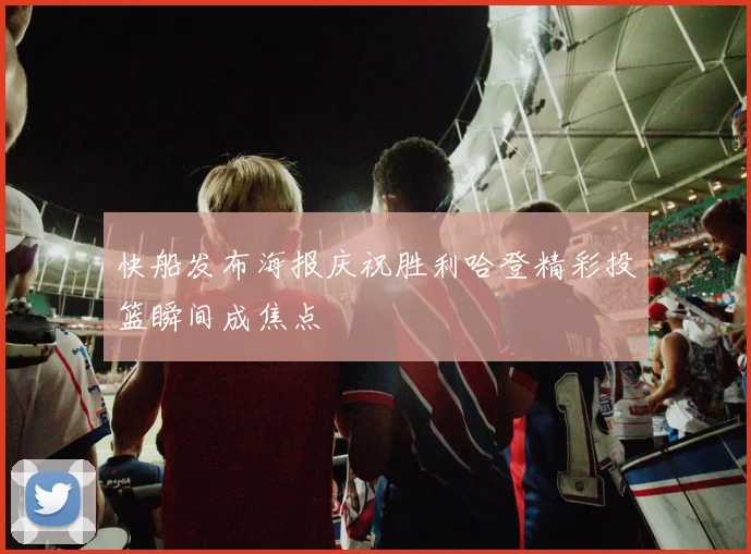 快船发布海报庆祝胜利哈登精彩投篮瞬间成焦点