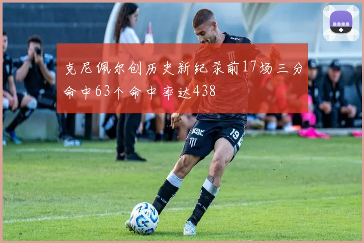 克尼佩尔创历史新纪录前17场三分命中63个命中率达438