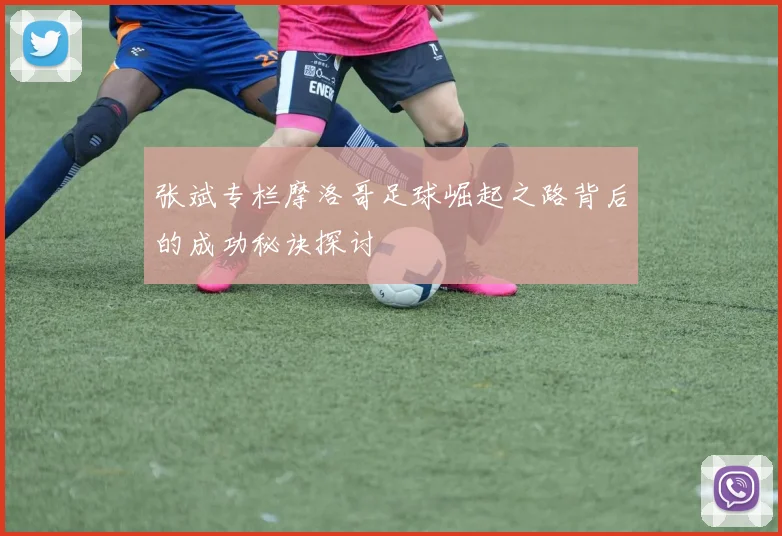 张斌专栏摩洛哥足球崛起之路背后的成功秘诀探讨