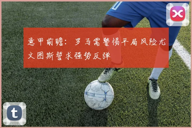 意甲前瞻：罗马需警惕平局风险尤文图斯誓求强势反弹