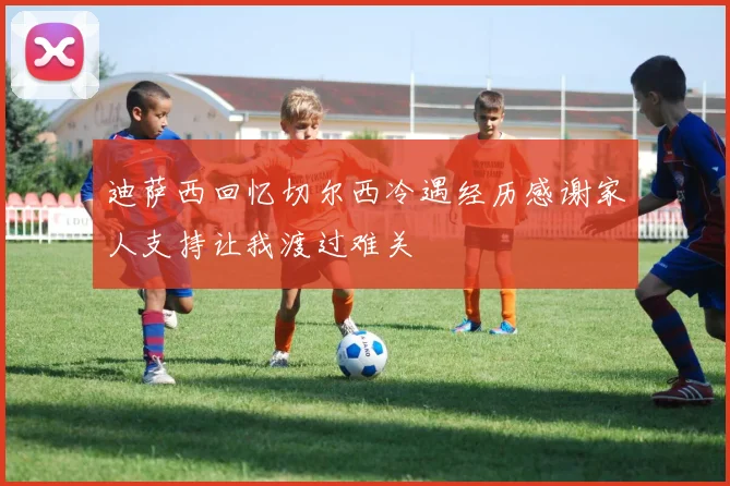 迪萨西回忆切尔西冷遇经历感谢家人支持让我渡过难关