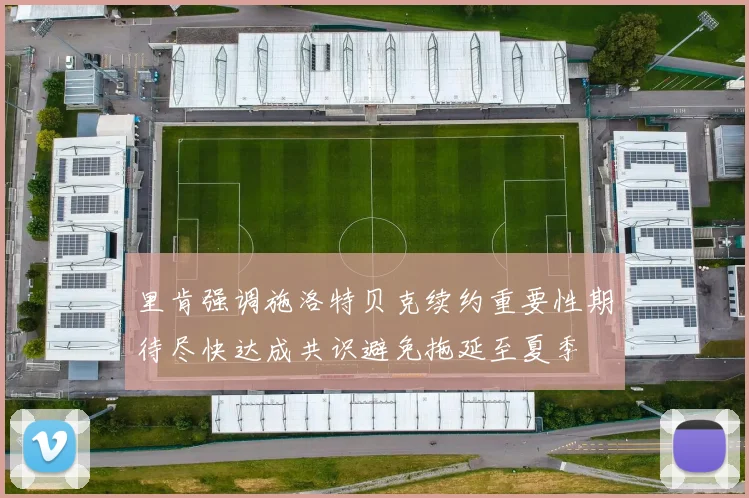 里肯强调施洛特贝克续约重要性期待尽快达成共识避免拖延至夏季