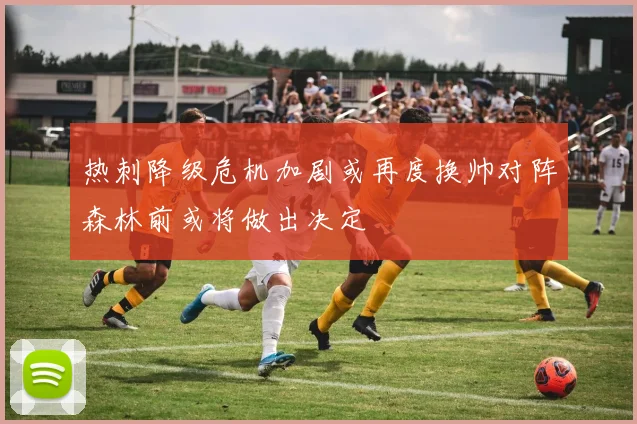 热刺降级危机加剧或再度换帅对阵森林前或将做出决定